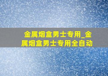 金属烟盒男士专用_金属烟盒男士专用全自动