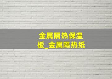 金属隔热保温板_金属隔热纸