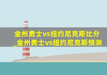 金州勇士vs纽约尼克斯比分_金州勇士vs纽约尼克斯预测