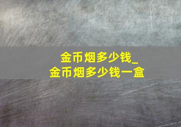 金币烟多少钱_金币烟多少钱一盒