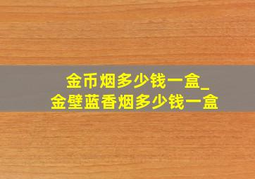 金币烟多少钱一盒_金壁蓝香烟多少钱一盒