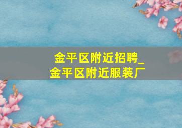 金平区附近招聘_金平区附近服装厂