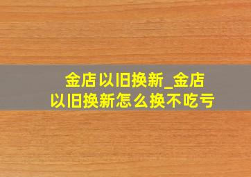 金店以旧换新_金店以旧换新怎么换不吃亏