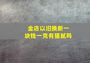 金店以旧换新一块钱一克有猫腻吗