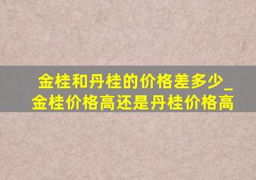 金桂和丹桂的价格差多少_金桂价格高还是丹桂价格高