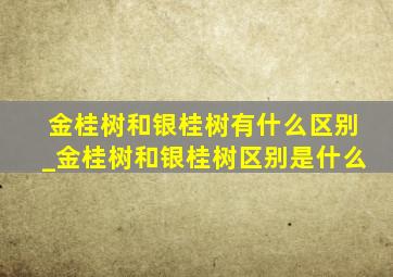 金桂树和银桂树有什么区别_金桂树和银桂树区别是什么