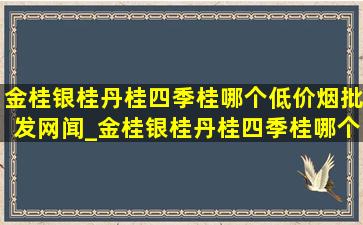 金桂银桂丹桂四季桂哪个(低价烟批发网)闻_金桂银桂丹桂四季桂哪个最值钱