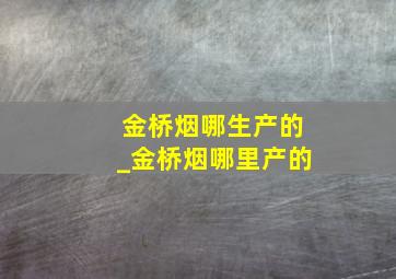 金桥烟哪生产的_金桥烟哪里产的