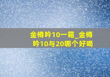 金樽吟10一箱_金樽吟10与20哪个好喝