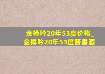 金樽吟20年53度价格_金樽吟20年53度酱香酒