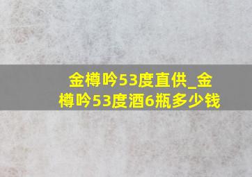 金樽吟53度直供_金樽吟53度酒6瓶多少钱