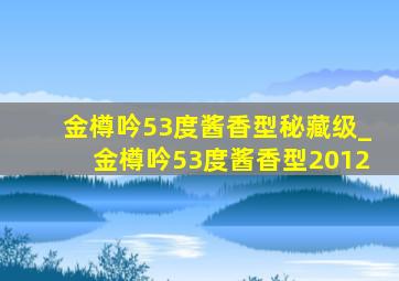 金樽吟53度酱香型秘藏级_金樽吟53度酱香型2012