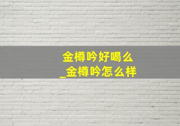 金樽吟好喝么_金樽吟怎么样