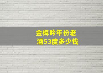 金樽吟年份老酒53度多少钱