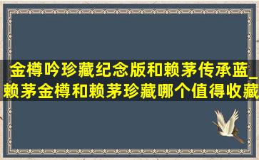 金樽吟珍藏纪念版和赖茅传承蓝_赖茅金樽和赖茅珍藏哪个值得收藏