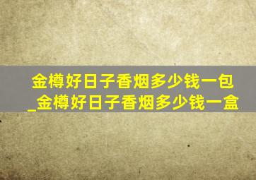 金樽好日子香烟多少钱一包_金樽好日子香烟多少钱一盒