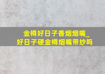 金樽好日子香烟烟嘴_好日子硬金樽烟嘴带纱吗