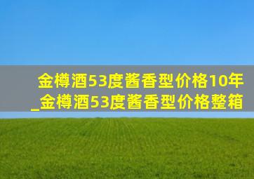 金樽酒53度酱香型价格10年_金樽酒53度酱香型价格整箱