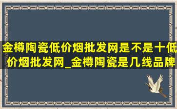 金樽陶瓷(低价烟批发网)是不是十(低价烟批发网)_金樽陶瓷是几线品牌