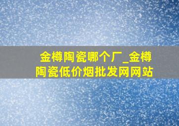 金樽陶瓷哪个厂_金樽陶瓷(低价烟批发网)网站