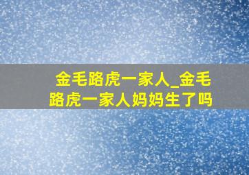 金毛路虎一家人_金毛路虎一家人妈妈生了吗