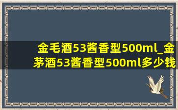 金毛酒53酱香型500ml_金茅酒53酱香型500ml多少钱