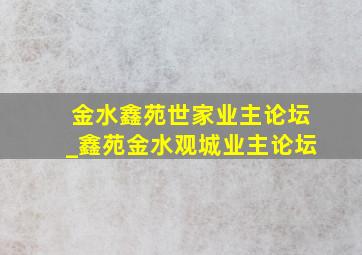 金水鑫苑世家业主论坛_鑫苑金水观城业主论坛