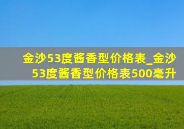 金沙53度酱香型价格表_金沙53度酱香型价格表500毫升