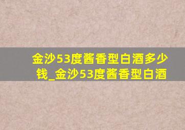 金沙53度酱香型白酒多少钱_金沙53度酱香型白酒