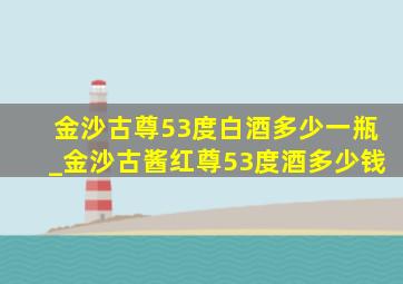 金沙古尊53度白酒多少一瓶_金沙古酱红尊53度酒多少钱