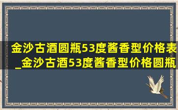 金沙古酒圆瓶53度酱香型价格表_金沙古酒53度酱香型价格圆瓶