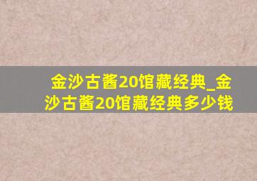 金沙古酱20馆藏经典_金沙古酱20馆藏经典多少钱