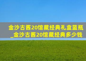 金沙古酱20馆藏经典礼盒蓝瓶_金沙古酱20馆藏经典多少钱