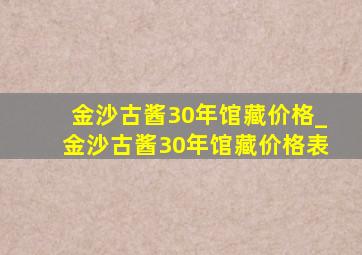 金沙古酱30年馆藏价格_金沙古酱30年馆藏价格表