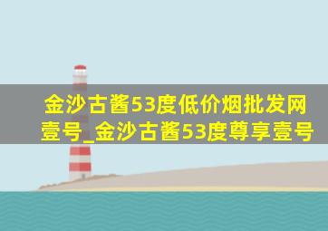 金沙古酱53度(低价烟批发网)壹号_金沙古酱53度尊享壹号