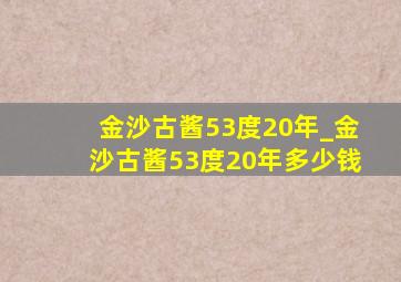 金沙古酱53度20年_金沙古酱53度20年多少钱