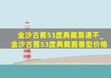 金沙古酱53度典藏靠谱不_金沙古酱53度典藏酱香型价格