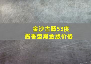 金沙古酱53度酱香型黑金版价格