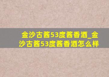 金沙古酱53度酱香酒_金沙古酱53度酱香酒怎么样