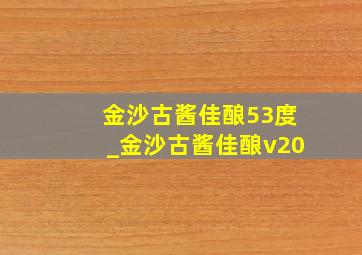 金沙古酱佳酿53度_金沙古酱佳酿v20