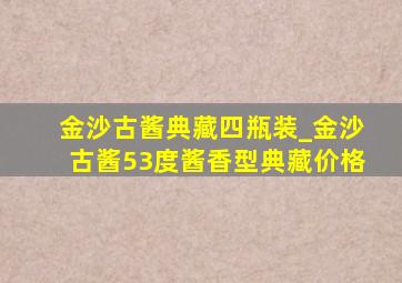 金沙古酱典藏四瓶装_金沙古酱53度酱香型典藏价格