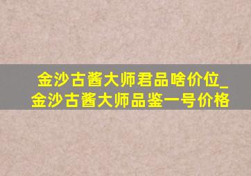 金沙古酱大师君品啥价位_金沙古酱大师品鉴一号价格