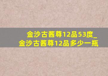 金沙古酱尊12品53度_金沙古酱尊12品多少一瓶