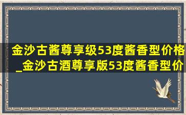 金沙古酱尊享级53度酱香型价格_金沙古酒尊享版53度酱香型价格表