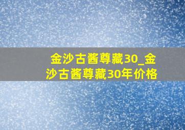 金沙古酱尊藏30_金沙古酱尊藏30年价格