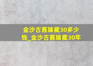 金沙古酱臻藏30多少钱_金沙古酱臻藏30年