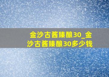 金沙古酱臻酿30_金沙古酱臻酿30多少钱