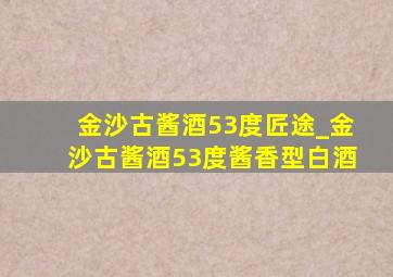 金沙古酱酒53度匠途_金沙古酱酒53度酱香型白酒