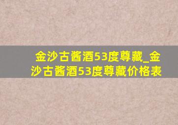 金沙古酱酒53度尊藏_金沙古酱酒53度尊藏价格表