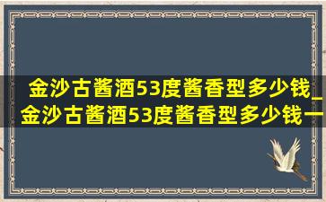 金沙古酱酒53度酱香型多少钱_金沙古酱酒53度酱香型多少钱一瓶